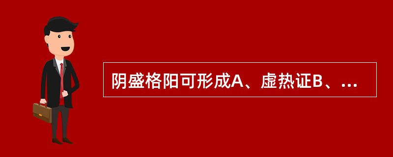 阴盛格阳可形成A、虚热证B、虚寒证C、实热证D、虚实夹杂证E、真寒假热证