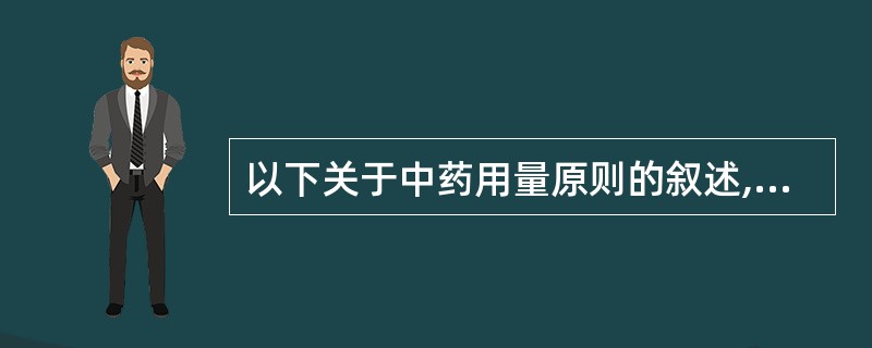 以下关于中药用量原则的叙述,错误的是A、成人和体质强壮的病人用量可适当大些B、儿