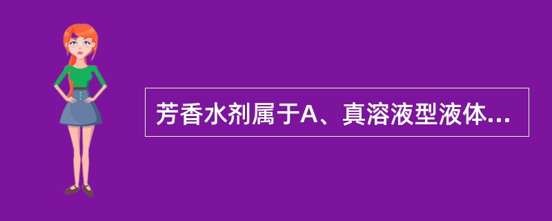 芳香水剂属于A、真溶液型液体药剂B、高分子溶液C、溶胶D、乳状液型液体药剂E、混