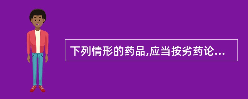 下列情形的药品,应当按劣药论处的是A、药品所含成分与国家药品标准不符的B、变质的