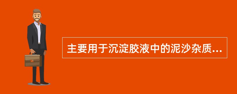 主要用于沉淀胶液中的泥沙杂质的是