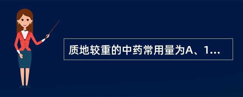 质地较重的中药常用量为A、10~18gB、10~30gC、10~45gD、18~