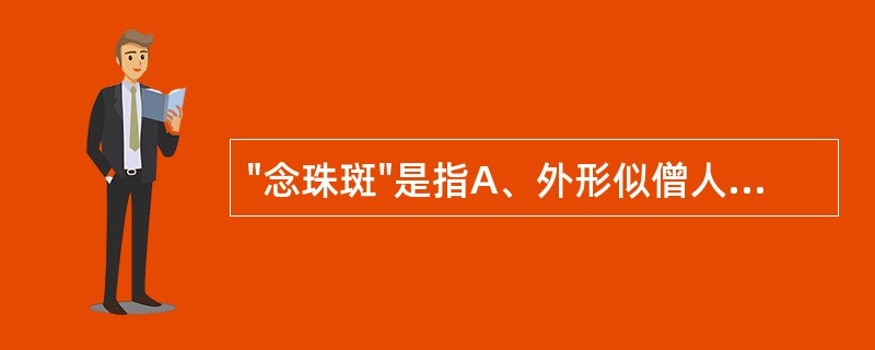 "念珠斑"是指A、外形似僧人念佛时手握的珠串B、白芷药材表面众多横向突起的皮孔C