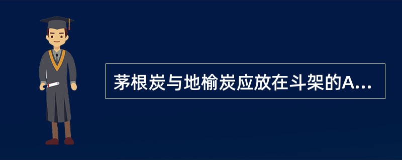 茅根炭与地榆炭应放在斗架的A、最下层B、低层C、中层D、上层E、最上层