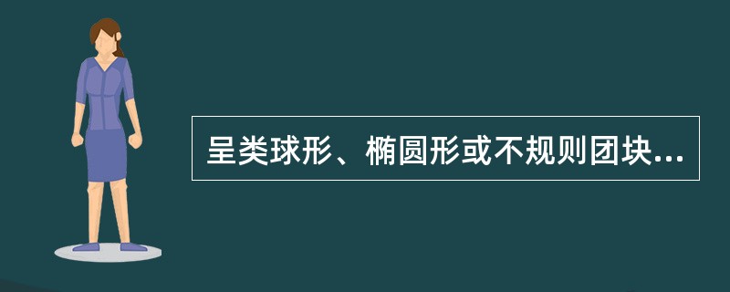 呈类球形、椭圆形或不规则团块,表面棕褐色至黑褐色,体重,质坚实的药材是