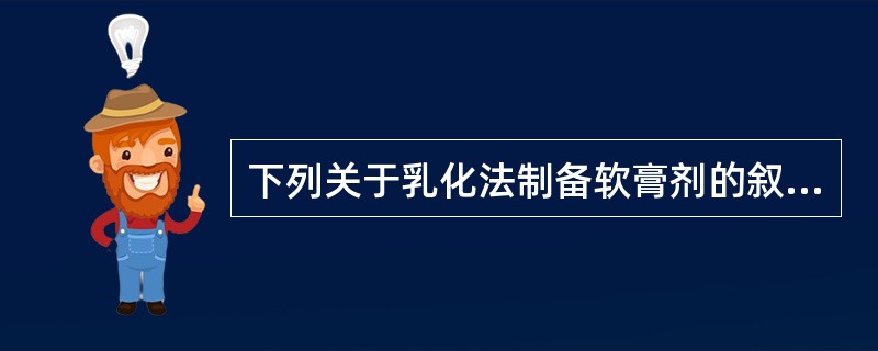 下列关于乳化法制备软膏剂的叙述,错误的是A、基质为乳剂型时选用乳化法制备B、制备