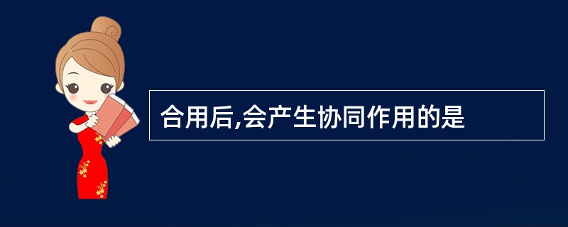 合用后,会产生协同作用的是