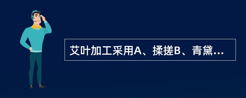 艾叶加工采用A、揉搓B、青黛拌衣C、碾捣D、制绒E、朱砂拌衣