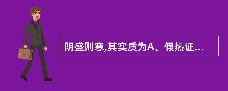 阴盛则寒,其实质为A、假热证B、虚寒证C、寒热错杂证D、实寒证E、真热假寒证 -