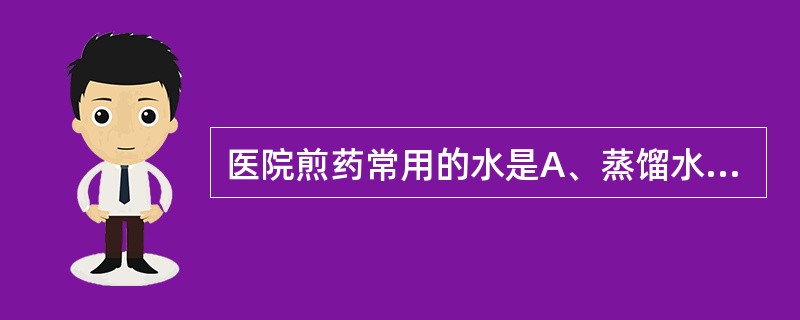 医院煎药常用的水是A、蒸馏水B、自来水C、雨水D、井水E、洁净的河水