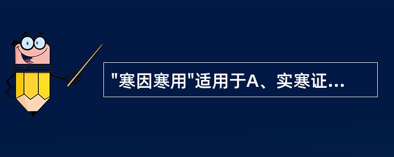 "寒因寒用"适用于A、实寒证B、虚寒证C、真热假寒证D、真寒假热证E、寒热错杂证