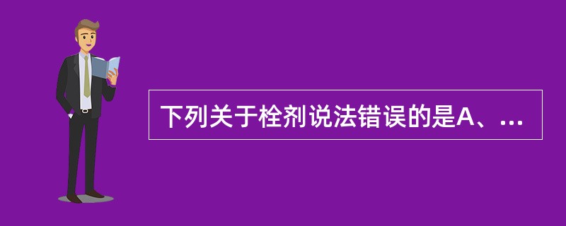 下列关于栓剂说法错误的是A、栓剂中药物可通过直肠上静脉进入大循环,避免了肝脏的首