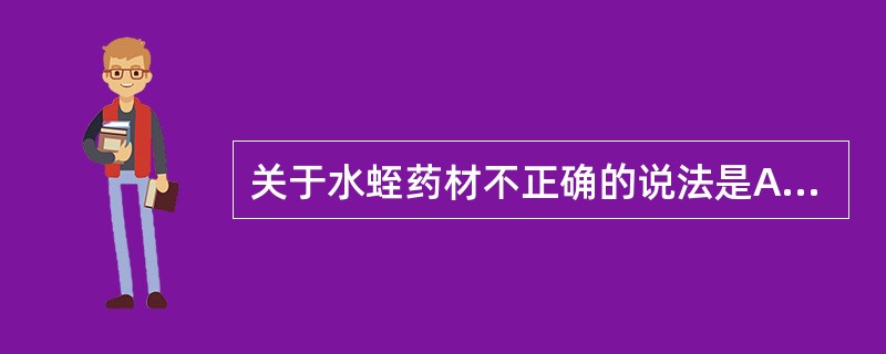 关于水蛭药材不正确的说法是A、来源为水蛭科动物的干燥体B、原动物为水蛭,药材呈扁