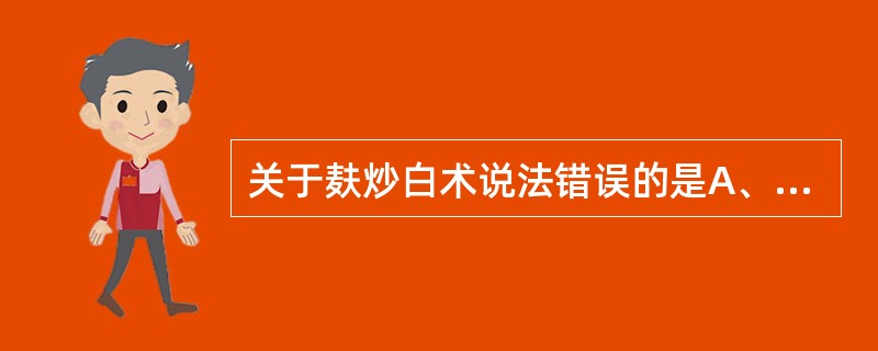 关于麸炒白术说法错误的是A、先热锅再投入麦麸B、火力是中火C、待麦麸炒至灵活状态