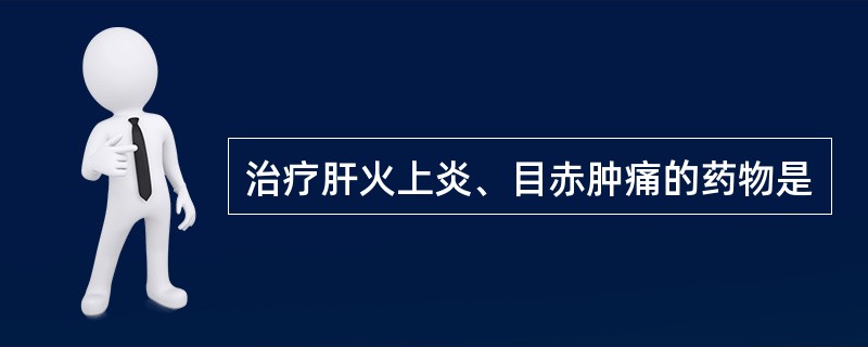 治疗肝火上炎、目赤肿痛的药物是