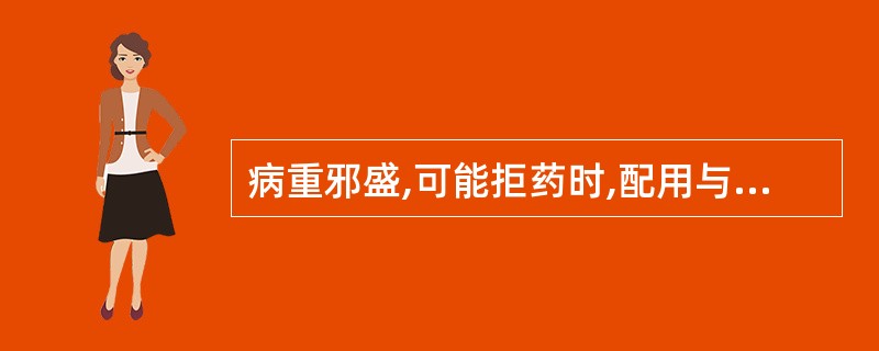 病重邪盛,可能拒药时,配用与君药性味相反而又能在治疗中起相成作用的药物是