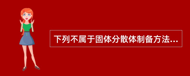 下列不属于固体分散体制备方法的是A、熔融法B、研磨法C、溶剂£­非溶剂法D、溶剂