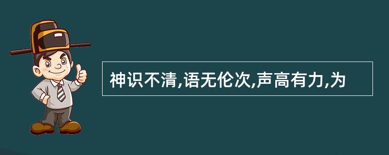 神识不清,语无伦次,声高有力,为