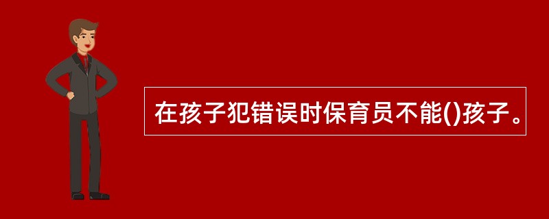 在孩子犯错误时保育员不能()孩子。