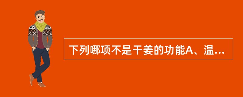 下列哪项不是干姜的功能A、温肺化饮B、回阳通脉C、温中D、散寒E、止血