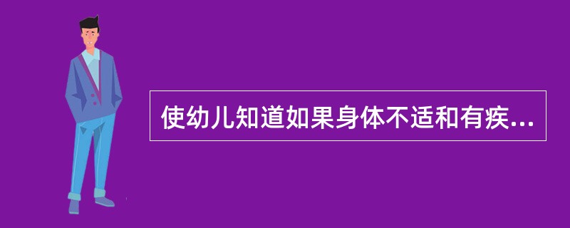 使幼儿知道如果身体不适和有疾病症状,应及时()。