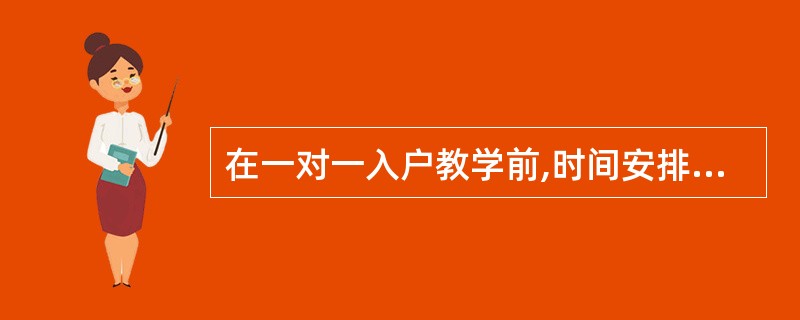 在一对一入户教学前,时间安排上要()