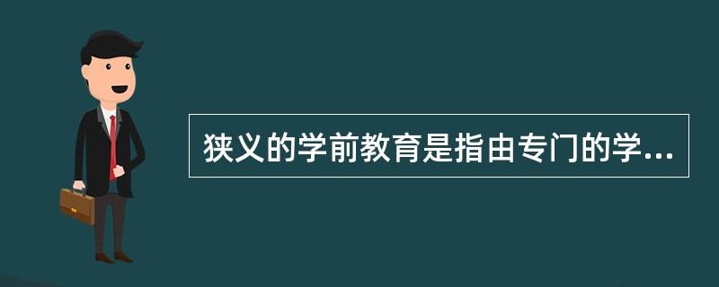 狭义的学前教育是指由专门的学前教育机构实施的,根据社会的要求和学前儿童身心发展的