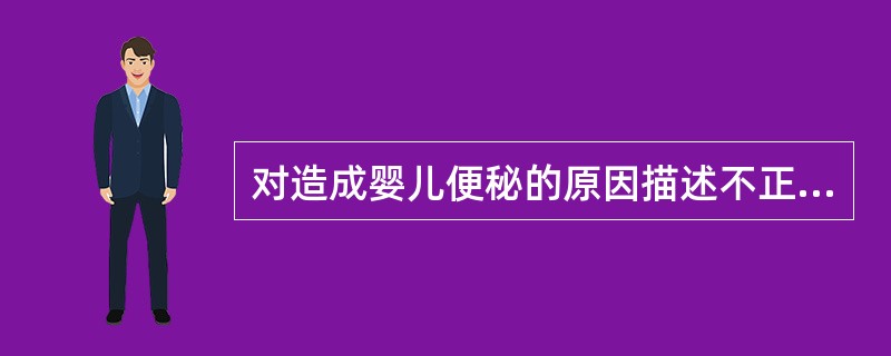 对造成婴儿便秘的原因描述不正确的是()。