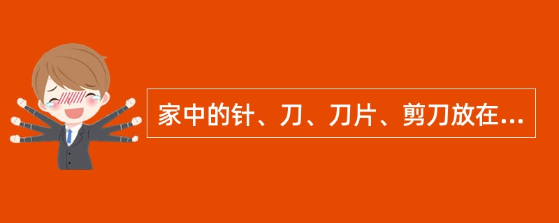 家中的针、刀、刀片、剪刀放在婴儿能方便拿放的地方。