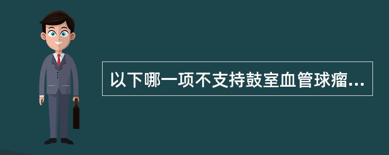 以下哪一项不支持鼓室血管球瘤:()。A、搏动性耳鸣B、蓝色鼓膜C、传导性耳聋D、