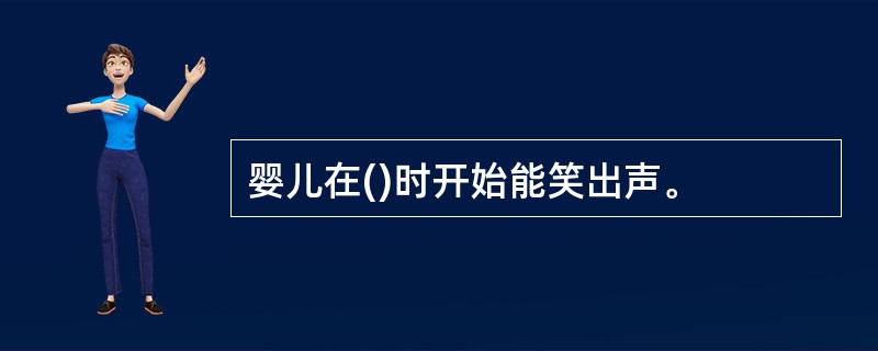 婴儿在()时开始能笑出声。