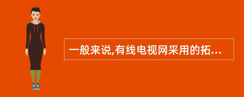 一般来说,有线电视网采用的拓扑结构是________。