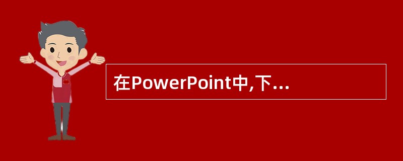 在PowerPoint中,下列叙述正确的是______。