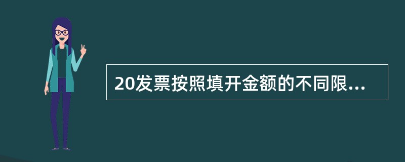 20发票按照填开金额的不同限制,可以分为()。A 无限额发票 B大额发票 C 限