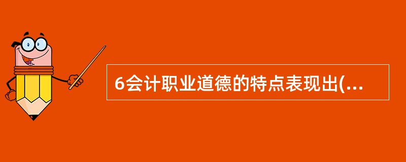 6会计职业道德的特点表现出()。A利益的相关性 B发展的持续性 C广泛的社会性