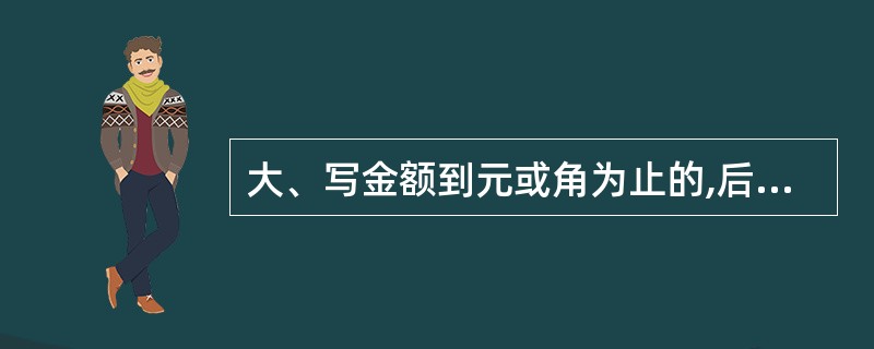 大、写金额到元或角为止的,后面要写“整或正”,有分的,不写“整或正”。( ) -