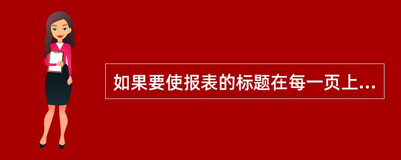 如果要使报表的标题在每一页上都显示,那么应该设置()。