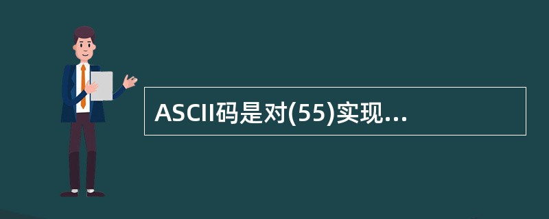 ASCII码是对(55)实现编码的一种方法。