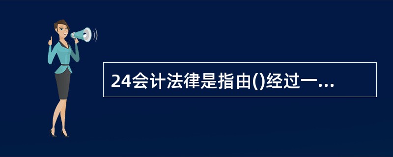 24会计法律是指由()经过一定立法程序制定的有关会计工作的法律。A国务院B财政部