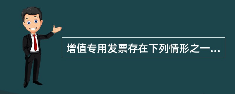 增值专用发票存在下列情形之一的,不得作为抵扣凭证( )。