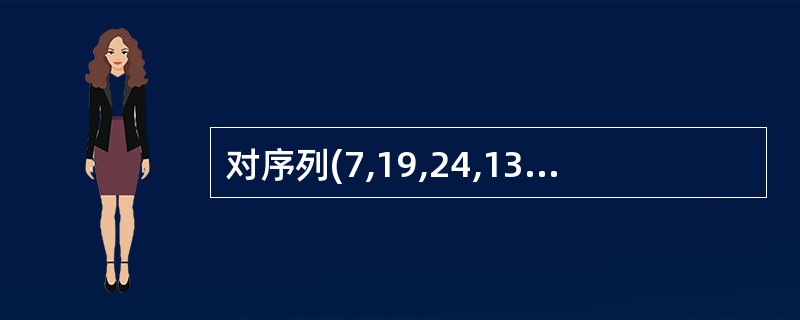 对序列(7,19,24,13,31,8,82,18,44,63,5,29)进行一