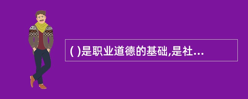 ( )是职业道德的基础,是社会主义职业道德所倡导的首要规范。