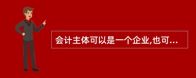 会计主体可以是一个企业,也可以是企业内部的某一单位或企业中的一个特定部分。 -