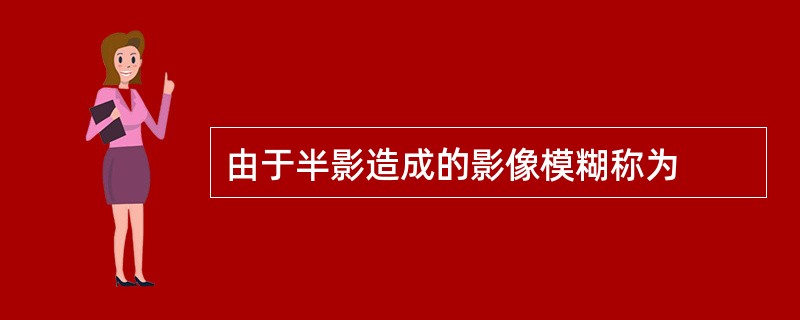 由于半影造成的影像模糊称为