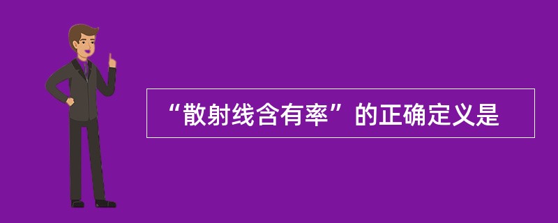 “散射线含有率”的正确定义是