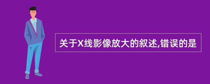 关于X线影像放大的叙述,错误的是