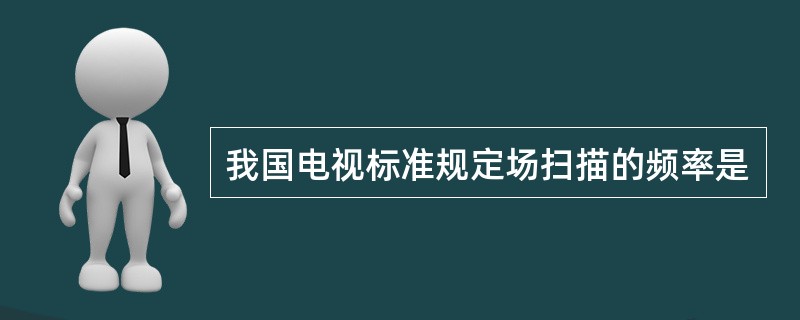 我国电视标准规定场扫描的频率是