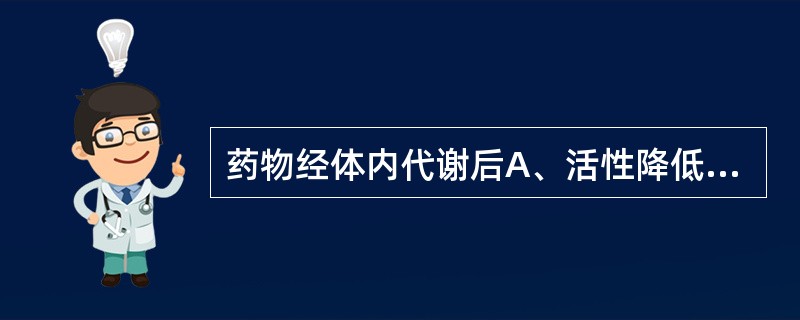 药物经体内代谢后A、活性降低B、活性消失C、活性增强D、产生有毒物质E、以上情况