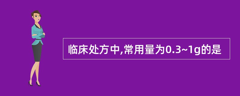 临床处方中,常用量为0.3~1g的是