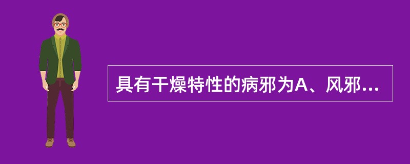 具有干燥特性的病邪为A、风邪B、火邪C、湿邪D、暑邪E、燥邪